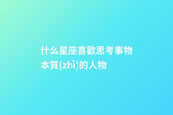 什么星座喜歡思考事物本質(zhì)的人物-第1張-星座運(yùn)勢(shì)-玄機(jī)派