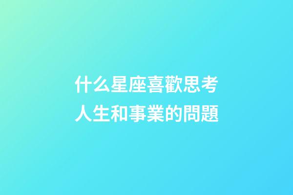 什么星座喜歡思考人生和事業的問題-第1張-星座運勢-玄機派