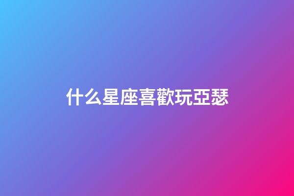 什么星座喜歡玩亞瑟