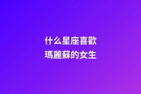 什么星座喜歡瑪麗蘇的女生-第1張-星座運(yùn)勢(shì)-玄機(jī)派