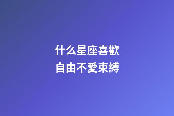什么星座喜歡自由不愛束縛-第1張-星座運勢-玄機派