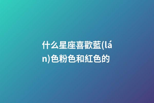 什么星座喜歡藍(lán)色粉色和紅色的-第1張-星座運(yùn)勢(shì)-玄機(jī)派