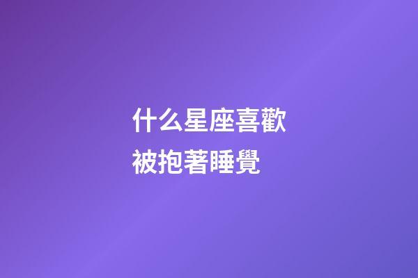 什么星座喜歡被抱著睡覺-第1張-星座運勢-玄機派