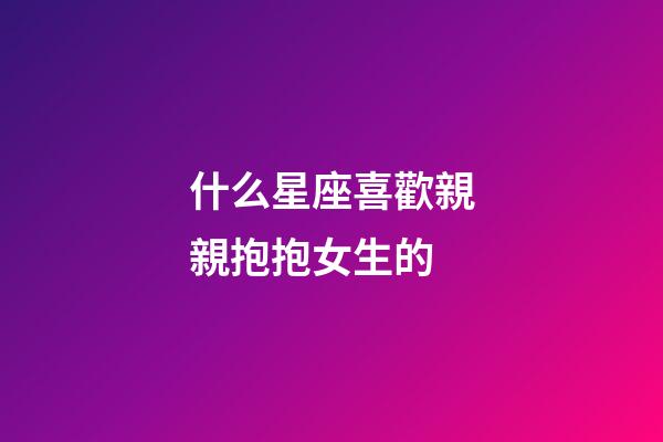 什么星座喜歡親親抱抱女生的-第1張-星座運(yùn)勢(shì)-玄機(jī)派