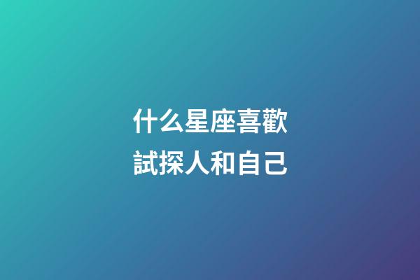 什么星座喜歡試探人和自己-第1張-星座運勢-玄機派