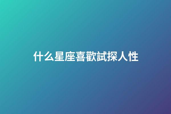 什么星座喜歡試探人性-第1張-星座運(yùn)勢(shì)-玄機(jī)派
