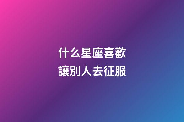 什么星座喜歡讓別人去征服