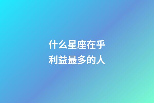 什么星座在乎利益最多的人-第1張-星座運勢-玄機派