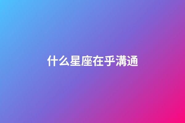 什么星座在乎溝通-第1張-星座運勢-玄機派