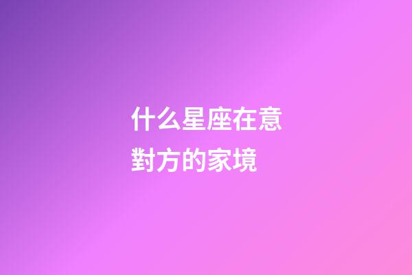 什么星座在意對方的家境-第1張-星座運勢-玄機派