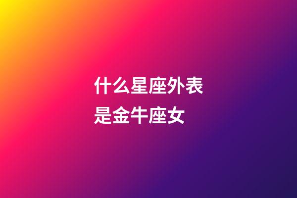 什么星座外表是金牛座女-第1張-星座運勢-玄機派