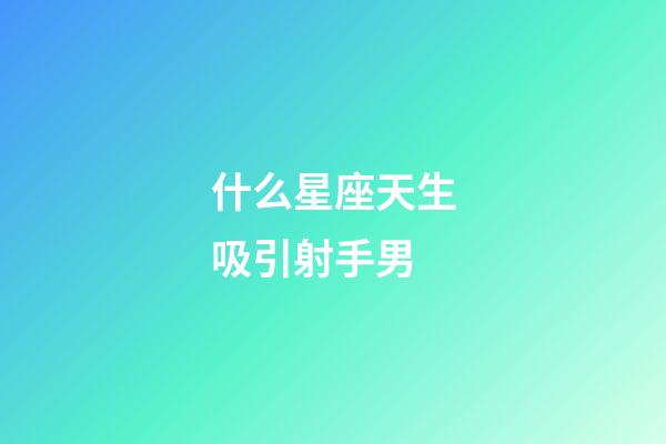 什么星座天生吸引射手男-第1張-星座運勢-玄機派