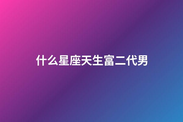 什么星座天生富二代男-第1張-星座運勢-玄機派