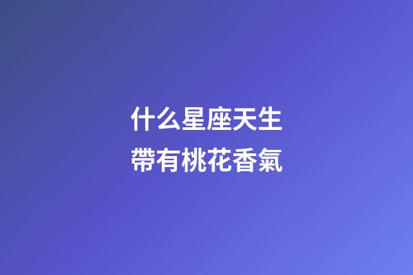 什么星座天生帶有桃花香氣-第1張-星座運勢-玄機派