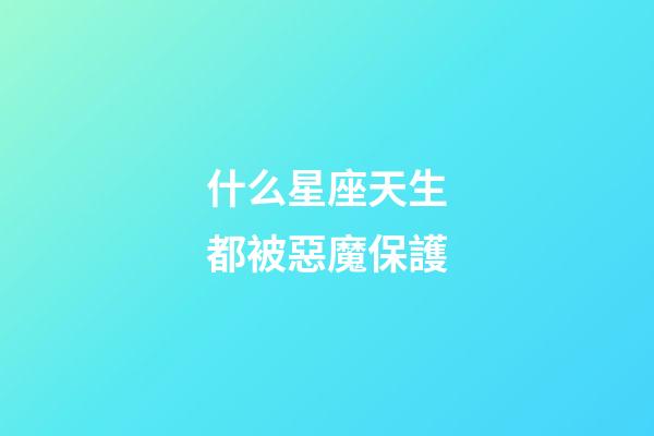 什么星座天生都被惡魔保護-第1張-星座運勢-玄機派