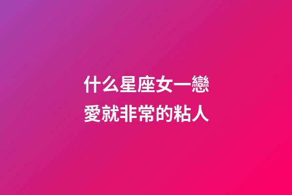 什么星座女一戀愛就非常的粘人-第1張-星座運勢-玄機派