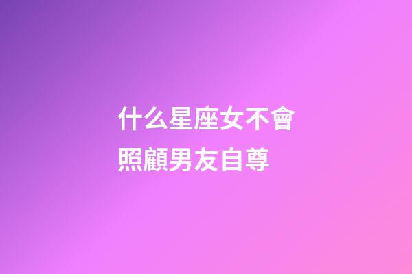 什么星座女不會照顧男友自尊-第1張-星座運勢-玄機派