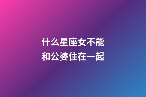 什么星座女不能和公婆住在一起-第1張-星座運勢-玄機派