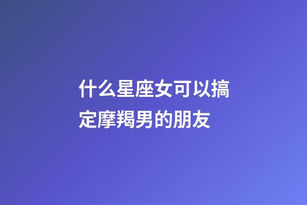 什么星座女可以搞定摩羯男的朋友-第1張-星座運勢-玄機派