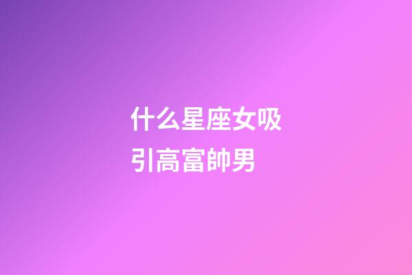 什么星座女吸引高富帥男-第1張-星座運勢-玄機派