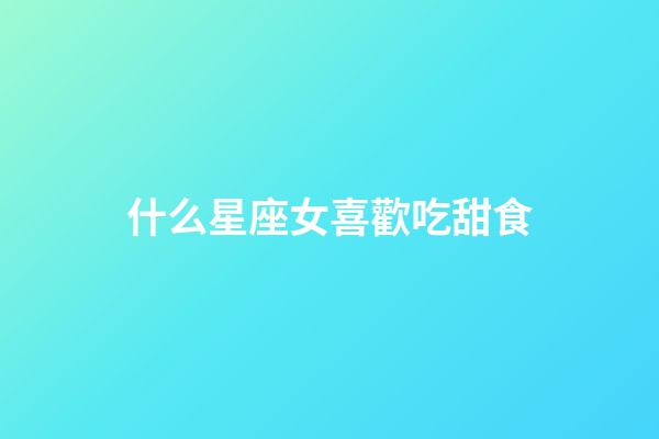 什么星座女喜歡吃甜食-第1張-星座運勢-玄機派