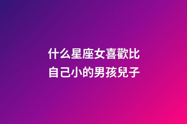 什么星座女喜歡比自己小的男孩兒子-第1張-星座運(yùn)勢(shì)-玄機(jī)派