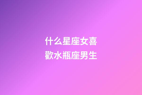 什么星座女喜歡水瓶座男生-第1張-星座運勢-玄機派