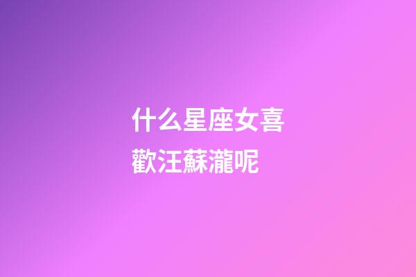 什么星座女喜歡汪蘇瀧呢-第1張-星座運勢-玄機派