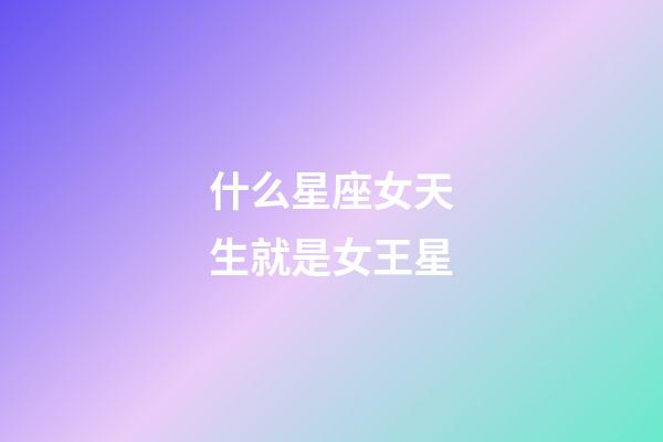 什么星座女天生就是女王星-第1張-星座運勢-玄機派