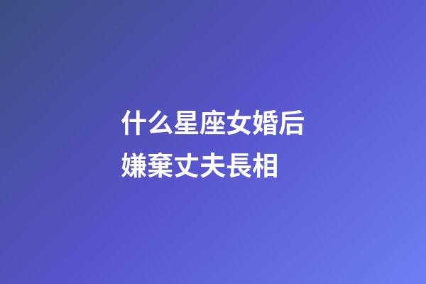 什么星座女婚后嫌棄丈夫長相-第1張-星座運勢-玄機派