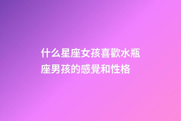 什么星座女孩喜歡水瓶座男孩的感覺和性格-第1張-星座運(yùn)勢-玄機(jī)派