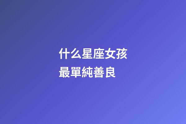 什么星座女孩最單純善良-第1張-星座運(yùn)勢(shì)-玄機(jī)派
