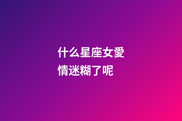 什么星座女愛情迷糊了呢-第1張-星座運勢-玄機派