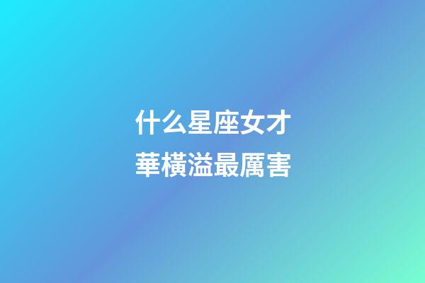 什么星座女才華橫溢最厲害-第1張-星座運勢-玄機派