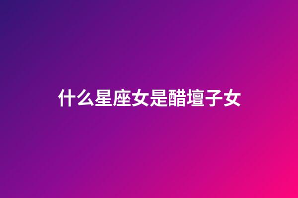 什么星座女是醋壇子女-第1張-星座運(yùn)勢(shì)-玄機(jī)派