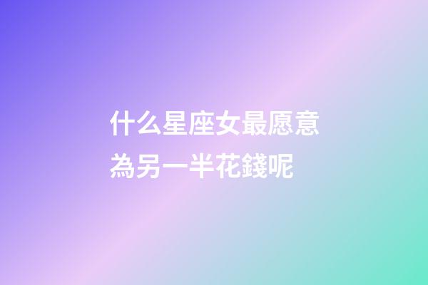什么星座女最愿意為另一半花錢呢-第1張-星座運(yùn)勢-玄機(jī)派