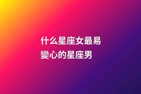 什么星座女最易變心的星座男-第1張-星座運勢-玄機派