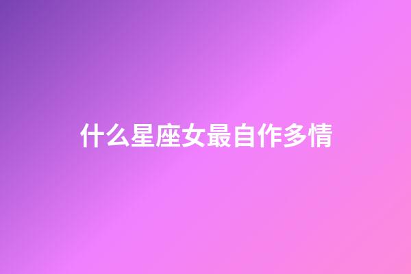 什么星座女最自作多情
