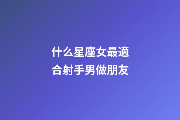 什么星座女最適合射手男做朋友-第1張-星座運勢-玄機派