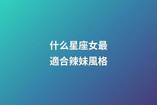 什么星座女最適合辣妹風格-第1張-星座運勢-玄機派