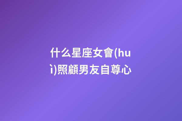 什么星座女會(huì)照顧男友自尊心-第1張-星座運(yùn)勢(shì)-玄機(jī)派