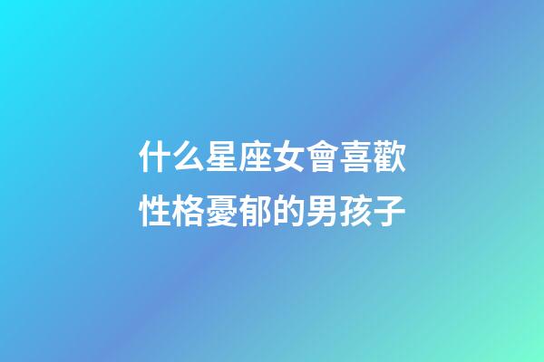 什么星座女會喜歡性格憂郁的男孩子-第1張-星座運勢-玄機派