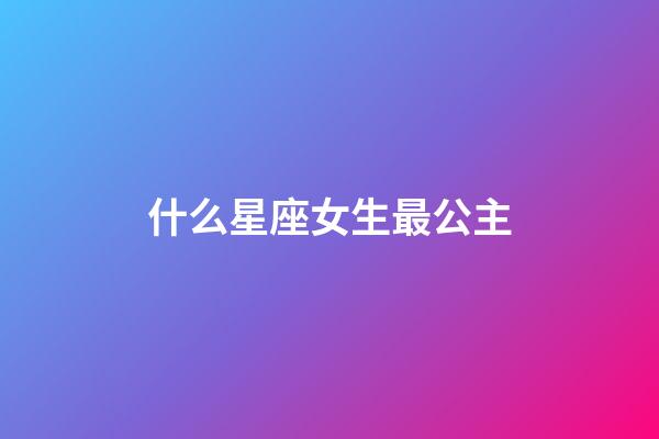 什么星座女生最公主-第1張-星座運勢-玄機派