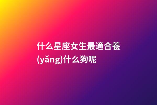 什么星座女生最適合養(yǎng)什么狗呢-第1張-星座運勢-玄機派