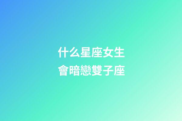 什么星座女生會暗戀雙子座-第1張-星座運勢-玄機派