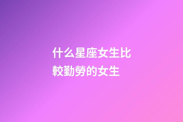 什么星座女生比較勤勞的女生-第1張-星座運勢-玄機派