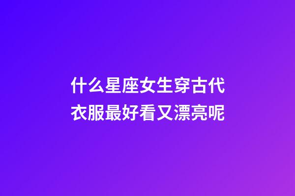 什么星座女生穿古代衣服最好看又漂亮呢-第1張-星座運勢-玄機派