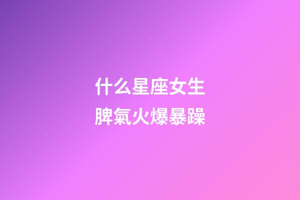 什么星座女生脾氣火爆暴躁-第1張-星座運(yùn)勢(shì)-玄機(jī)派