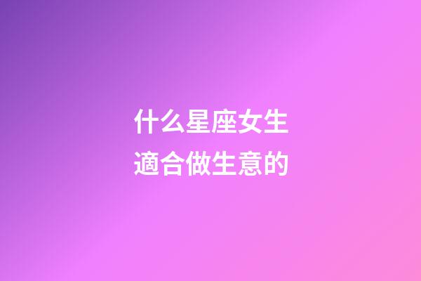 什么星座女生適合做生意的-第1張-星座運(yùn)勢-玄機(jī)派