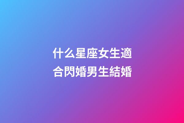 什么星座女生適合閃婚男生結婚-第1張-星座運勢-玄機派